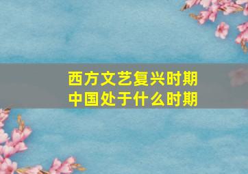 西方文艺复兴时期中国处于什么时期