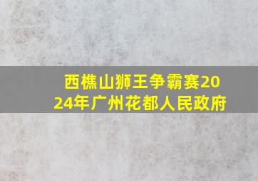 西樵山狮王争霸赛2024年广州花都人民政府