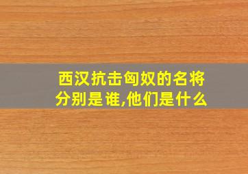 西汉抗击匈奴的名将分别是谁,他们是什么