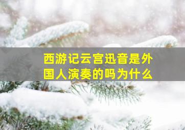 西游记云宫迅音是外国人演奏的吗为什么