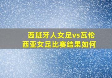 西班牙人女足vs瓦伦西亚女足比赛结果如何