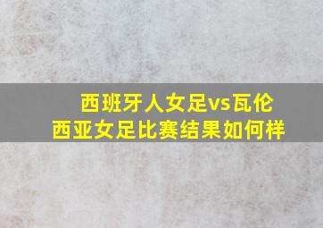 西班牙人女足vs瓦伦西亚女足比赛结果如何样