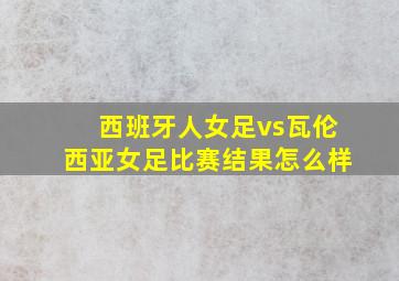 西班牙人女足vs瓦伦西亚女足比赛结果怎么样