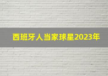 西班牙人当家球星2023年