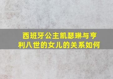 西班牙公主凯瑟琳与亨利八世的女儿的关系如何