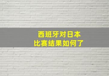 西班牙对日本比赛结果如何了