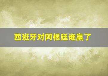 西班牙对阿根廷谁赢了