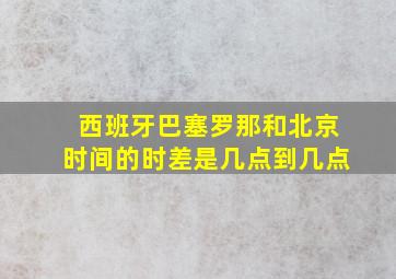 西班牙巴塞罗那和北京时间的时差是几点到几点