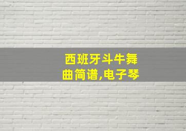 西班牙斗牛舞曲简谱,电子琴