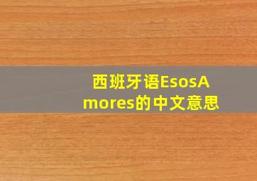 西班牙语EsosAmores的中文意思