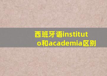 西班牙语instituto和academia区别