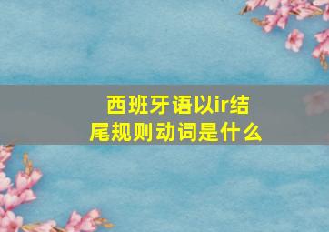 西班牙语以ir结尾规则动词是什么