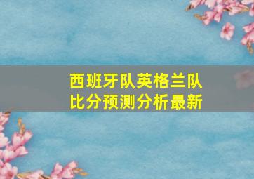 西班牙队英格兰队比分预测分析最新