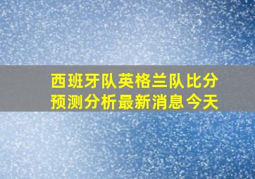 西班牙队英格兰队比分预测分析最新消息今天