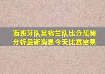 西班牙队英格兰队比分预测分析最新消息今天比赛结果