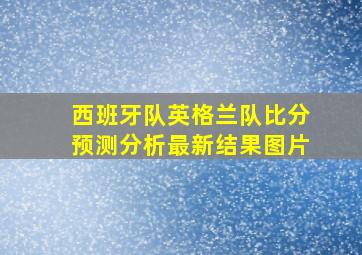 西班牙队英格兰队比分预测分析最新结果图片