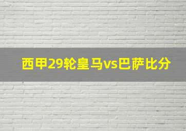 西甲29轮皇马vs巴萨比分