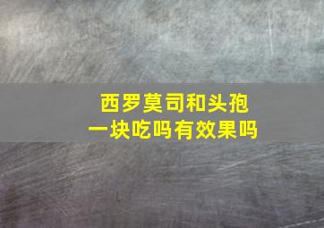 西罗莫司和头孢一块吃吗有效果吗