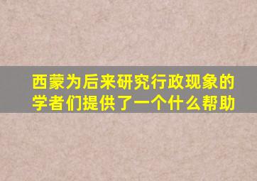 西蒙为后来研究行政现象的学者们提供了一个什么帮助