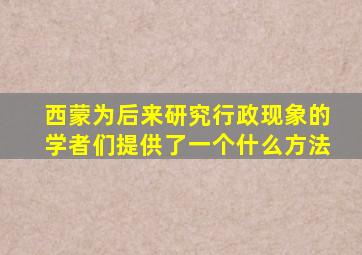 西蒙为后来研究行政现象的学者们提供了一个什么方法