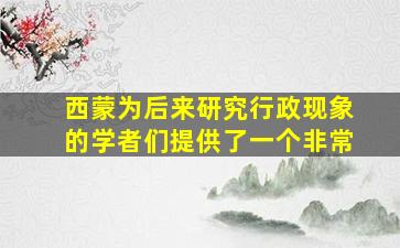 西蒙为后来研究行政现象的学者们提供了一个非常