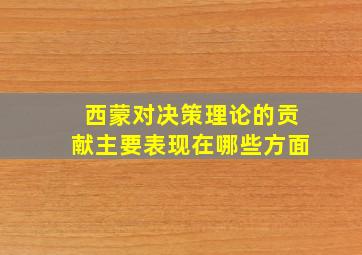 西蒙对决策理论的贡献主要表现在哪些方面