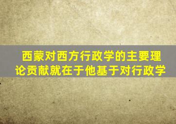 西蒙对西方行政学的主要理论贡献就在于他基于对行政学