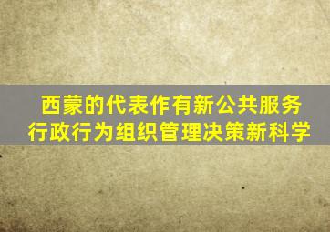 西蒙的代表作有新公共服务行政行为组织管理决策新科学