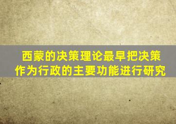 西蒙的决策理论最早把决策作为行政的主要功能进行研究