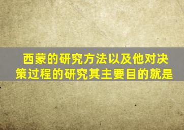 西蒙的研究方法以及他对决策过程的研究其主要目的就是