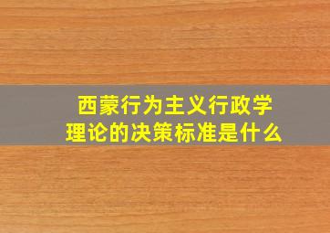 西蒙行为主义行政学理论的决策标准是什么