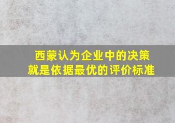 西蒙认为企业中的决策就是依据最优的评价标准