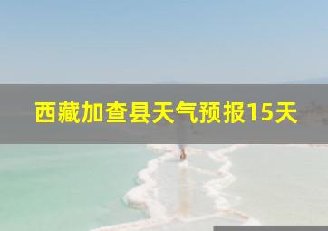 西藏加查县天气预报15天