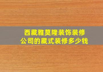 西藏雅莫隆装饰装修公司的藏式装修多少钱