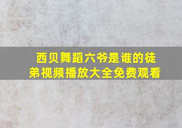 西贝舞蹈六爷是谁的徒弟视频播放大全免费观看