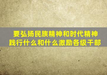 要弘扬民族精神和时代精神践行什么和什么激励各级干部