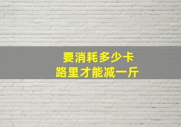 要消耗多少卡路里才能减一斤