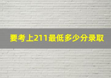 要考上211最低多少分录取