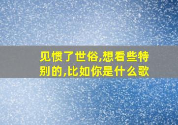 见惯了世俗,想看些特别的,比如你是什么歌