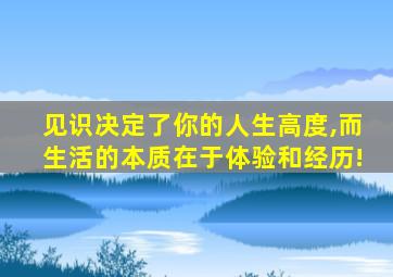 见识决定了你的人生高度,而生活的本质在于体验和经历!