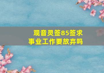 观音灵签85签求事业工作要放弃吗