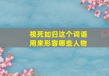 视死如归这个词语用来形容哪些人物