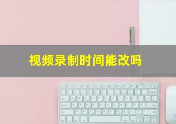 视频录制时间能改吗