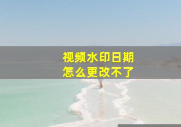 视频水印日期怎么更改不了