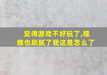 觉得游戏不好玩了,视频也刷腻了我这是怎么了