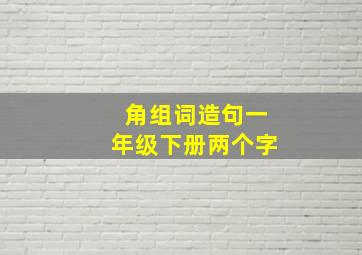 角组词造句一年级下册两个字