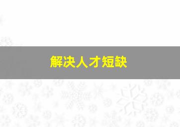 解决人才短缺