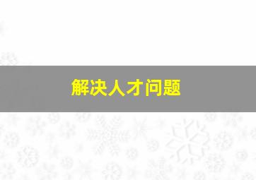 解决人才问题