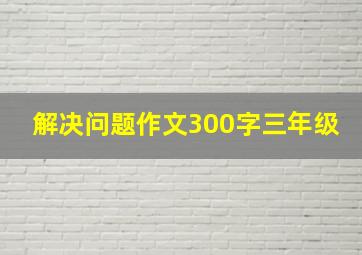 解决问题作文300字三年级