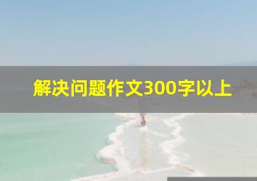 解决问题作文300字以上